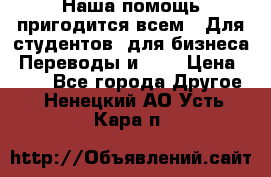 Наша помощь пригодится всем.. Для студентов  для бизнеса. Переводы и ... › Цена ­ 200 - Все города Другое . Ненецкий АО,Усть-Кара п.